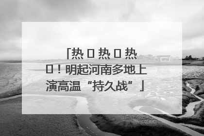热 ҈ 热 ҈ 热 ҈！明起河南多地上演高温“持久战”
