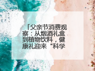 父亲节消费观察：从烟酒礼盒到植物饮料，健康礼迎来“科学养生”新世代
