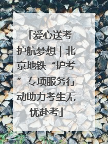 爱心送考 护航梦想｜北京地铁“护考”专项服务行动助力考生无忧赴考