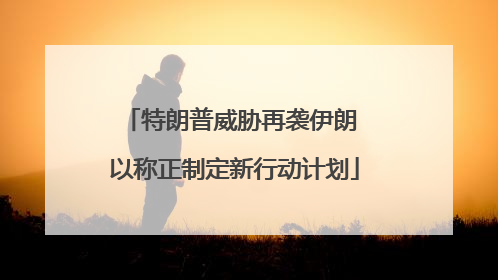 特朗普威胁再袭伊朗 以称正制定新行动计划