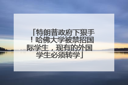 特朗普政府下狠手！哈佛大学被禁招国际学生，现有的外国学生必须转学