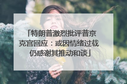 特朗普激烈批评普京 克宫回应：或因情绪过载 仍感谢其推动和谈