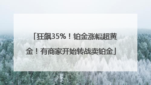 狂飙35%！铂金涨幅超黄金！有商家开始转战卖铂金