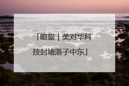 瞭望｜美对华科技封堵落子中东