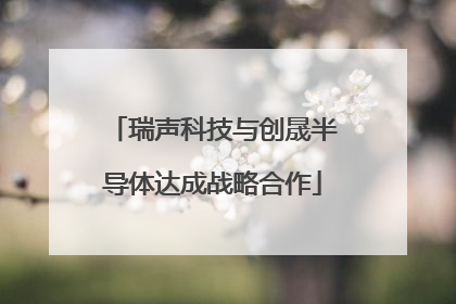 瑞声科技与创晟半导体达成战略合作
