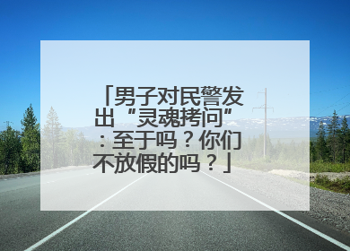 男子对民警发出“灵魂拷问”：至于吗？你们不放假的吗？