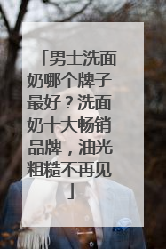 男士洗面奶哪个牌子最好？洗面奶十大畅销品牌，油光粗糙不再见