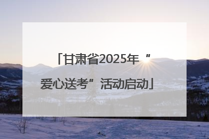 甘肃省2025年“爱心送考”活动启动