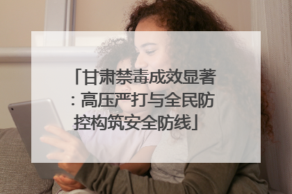 甘肃禁毒成效显著：高压严打与全民防控构筑安全防线