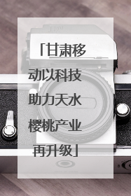 甘肃移动以科技助力天水樱桃产业再升级