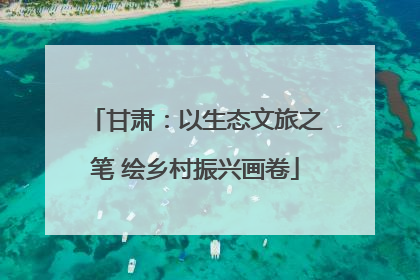 甘肃：以生态文旅之笔 绘乡村振兴画卷