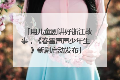 用儿童剧讲好浙江故事，《春雷声声少年生》新剧启动发布