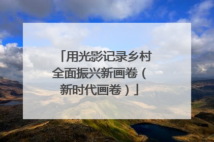 用光影记录乡村全面振兴新画卷（新时代画卷）