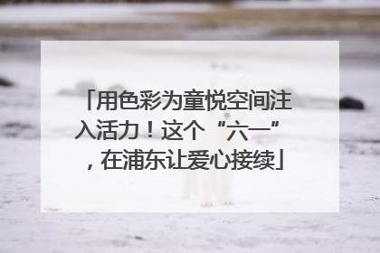 用色彩为童悦空间注入活力！这个“六一”，在浦东让爱心接续