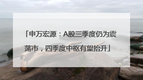 申万宏源：A股三季度仍为震荡市，四季度中枢有望抬升