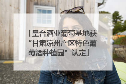 皇台酒业葡萄基地获“甘肃凉州产区特色葡萄酒种植园”认定