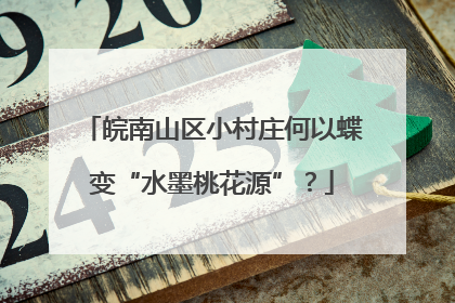 皖南山区小村庄何以蝶变“水墨桃花源”？