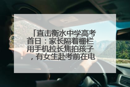 直击衡水中学高考首日：家长隔着栅栏用手机拉长焦拍孩子，有女生赴考前在电话亭与家人通话