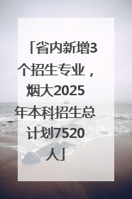 省内新增3个招生专业，烟大2025年本科招生总计划7520人