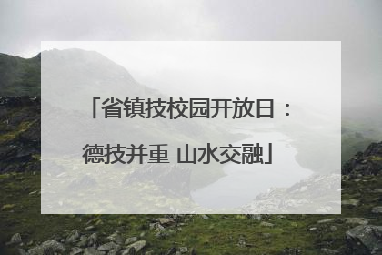 省镇技校园开放日：德技并重 山水交融