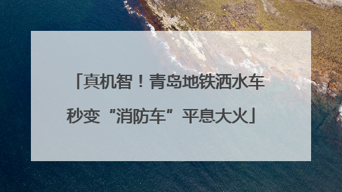 真机智！青岛地铁洒水车秒变“消防车”平息大火