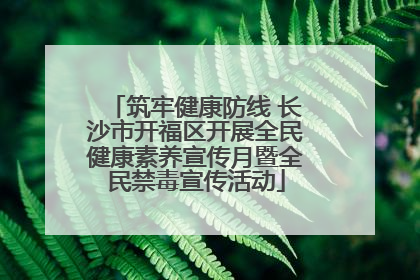 筑牢健康防线 长沙市开福区开展全民健康素养宣传月暨全民禁毒宣传活动
