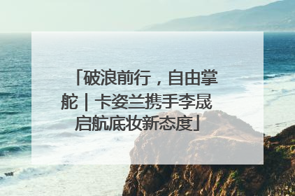 破浪前行，自由掌舵｜卡姿兰携手李晟启航底妆新态度