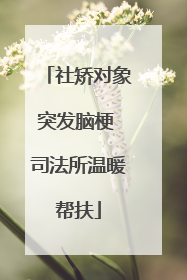 社矫对象突发脑梗 司法所温暖帮扶