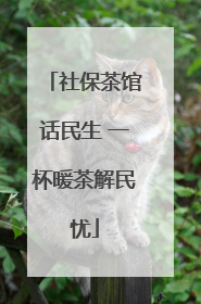 社保茶馆话民生 一杯暖茶解民忧
