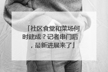 社区食堂和菜场何时建成？记者串门后，最新进展来了