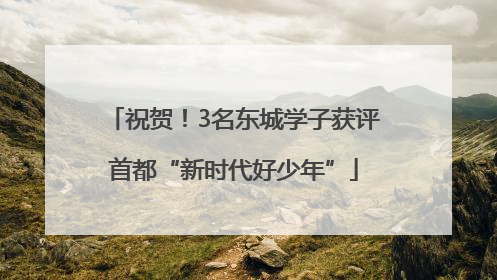 祝贺！3名东城学子获评首都“新时代好少年”