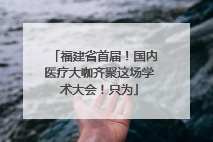 福建省首届！国内医疗大咖齐聚这场学术大会！只为