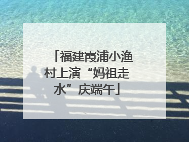 福建霞浦小渔村上演“妈祖走水”庆端午