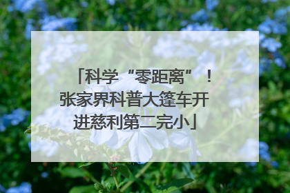 科学“零距离”！张家界科普大篷车开进慈利第二完小