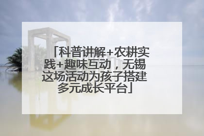科普讲解+农耕实践+趣味互动，无锡这场活动为孩子搭建多元成长平台