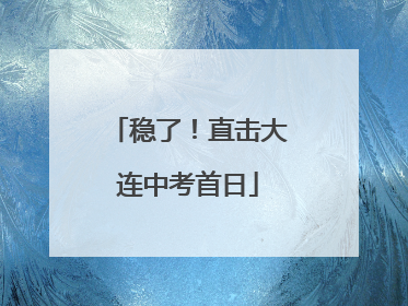 稳了！直击大连中考首日