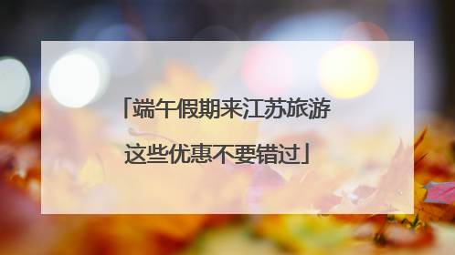端午假期来江苏旅游 这些优惠不要错过