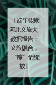 端午假期河北文旅大数据报告：文旅融合，“粽”情绽放