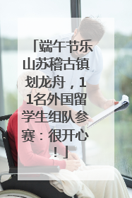 端午节乐山苏稽古镇划龙舟，11名外国留学生组队参赛：很开心！