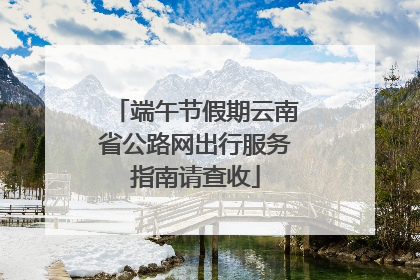 端午节假期云南省公路网出行服务指南请查收