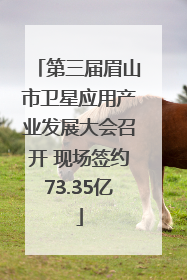 第三届眉山市卫星应用产业发展大会召开 现场签约73.35亿