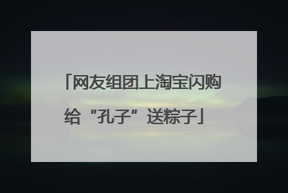 网友组团上淘宝闪购给“孔子”送粽子