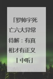 罗帅宇死亡六大异常待解：有真相才有正义丨中听