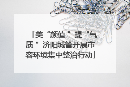 美“颜值 ”提“气质 ”济阳城管开展市容环境集中整治行动