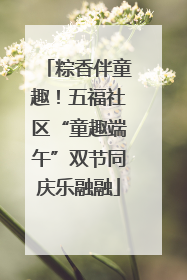 粽香伴童趣！五福社区“童趣端午”双节同庆乐融融