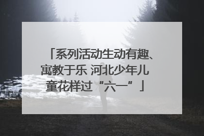 系列活动生动有趣、寓教于乐 河北少年儿童花样过“六一”