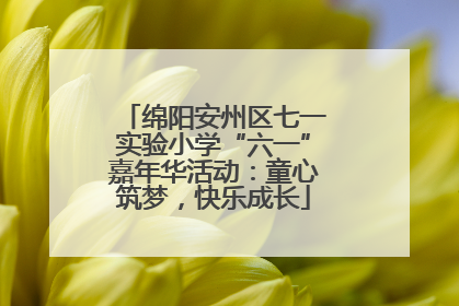 绵阳安州区七一实验小学“六一”嘉年华活动：童心筑梦，快乐成长