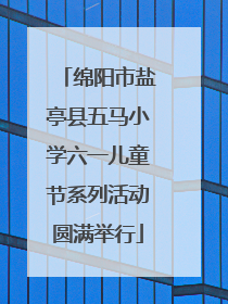 绵阳市盐亭县五马小学六一儿童节系列活动圆满举行