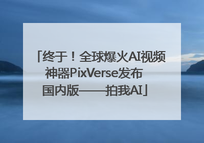 终于！全球爆火AI视频神器PixVerse发布国内版——拍我AI