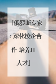 俄罗斯专家：深化校企合作 培养IT人才